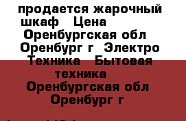 продается жарочный шкаф › Цена ­ 15 000 - Оренбургская обл., Оренбург г. Электро-Техника » Бытовая техника   . Оренбургская обл.,Оренбург г.